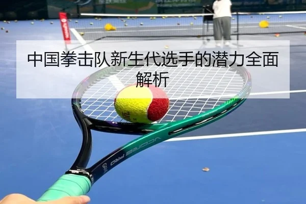 中国拳击队新生代选手的潜力全面解析